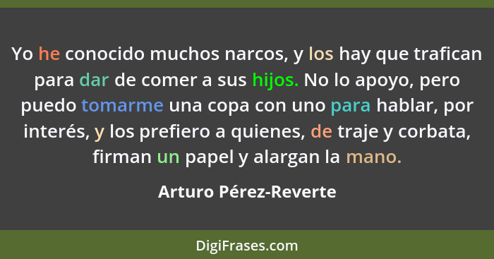 Yo he conocido muchos narcos, y los hay que trafican para dar de comer a sus hijos. No lo apoyo, pero puedo tomarme una copa co... - Arturo Pérez-Reverte