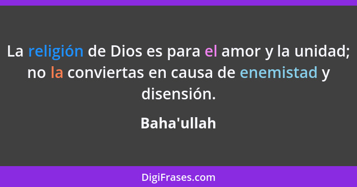 La religión de Dios es para el amor y la unidad; no la conviertas en causa de enemistad y disensión.... - Baha'ullah