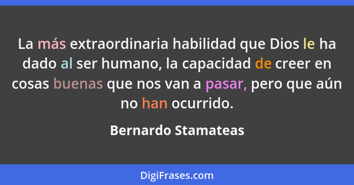 La más extraordinaria habilidad que Dios le ha dado al ser humano, la capacidad de creer en cosas buenas que nos van a pasar, per... - Bernardo Stamateas