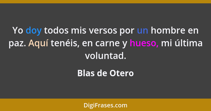 Yo doy todos mis versos por un hombre en paz. Aquí tenéis, en carne y hueso, mi última voluntad.... - Blas de Otero