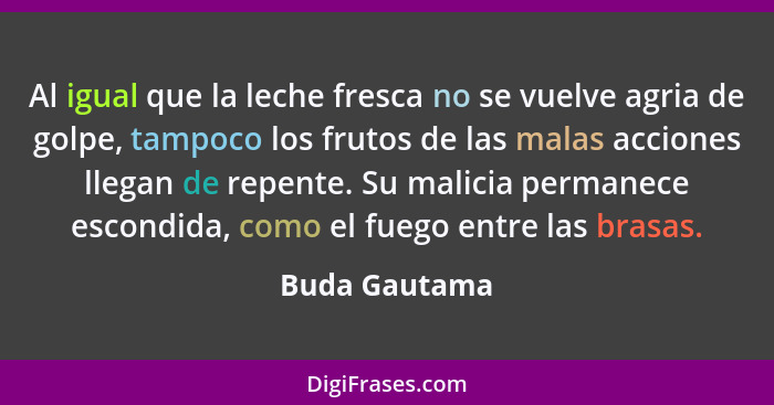 Al igual que la leche fresca no se vuelve agria de golpe, tampoco los frutos de las malas acciones llegan de repente. Su malicia perman... - Buda Gautama