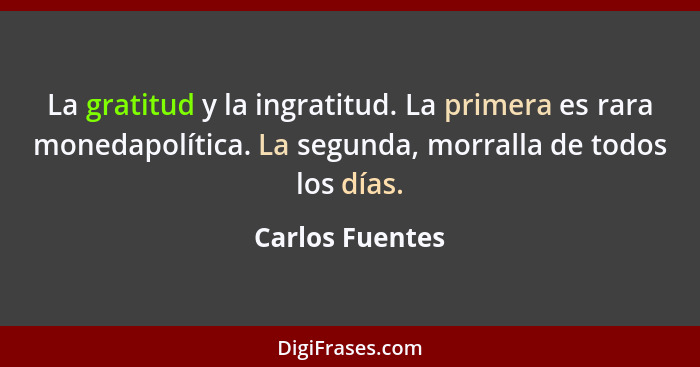 La gratitud y la ingratitud. La primera es rara monedapolítica. La segunda, morralla de todos los días.... - Carlos Fuentes