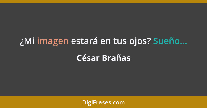 ¿Mi imagen estará en tus ojos? Sueño...... - César Brañas