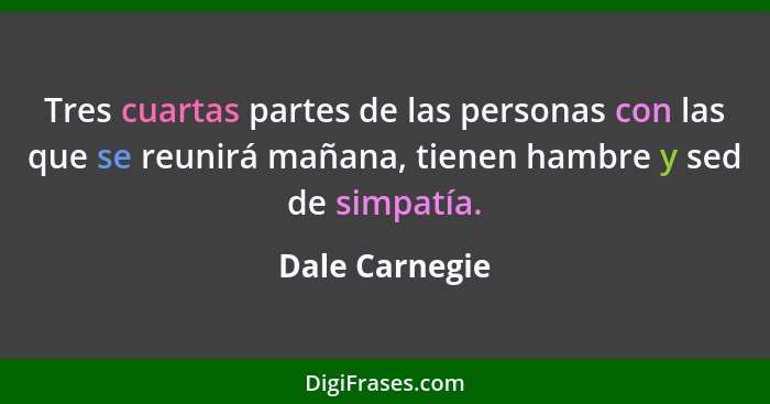 Tres cuartas partes de las personas con las que se reunirá mañana, tienen hambre y sed de simpatía.... - Dale Carnegie