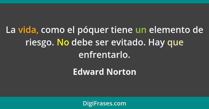 La vida, como el póquer tiene un elemento de riesgo. No debe ser evitado. Hay que enfrentarlo.... - Edward Norton