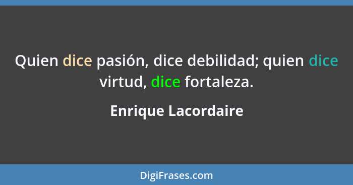 Quien dice pasión, dice debilidad; quien dice virtud, dice fortaleza.... - Enrique Lacordaire