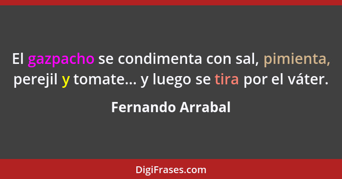 El gazpacho se condimenta con sal, pimienta, perejil y tomate... y luego se tira por el váter.... - Fernando Arrabal