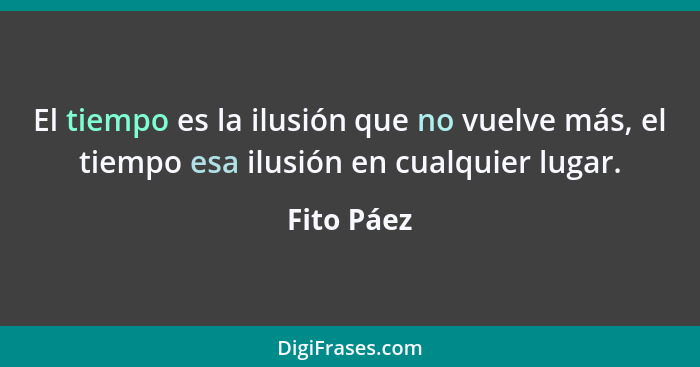 El tiempo es la ilusión que no vuelve más, el tiempo esa ilusión en cualquier lugar.... - Fito Páez