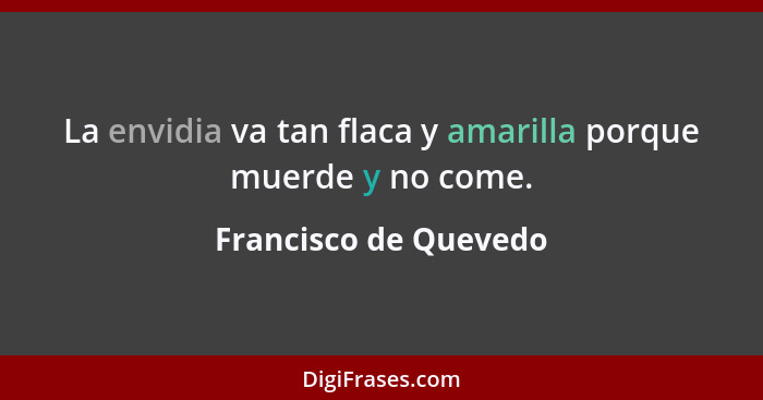 La envidia va tan flaca y amarilla porque muerde y no come.... - Francisco de Quevedo