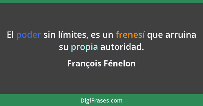 El poder sin límites, es un frenesí que arruina su propia autoridad.... - François Fénelon