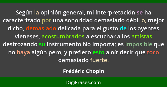 Según la opinión general, mi interpretación se ha caracterizado por una sonoridad demasiado débil o, mejor dicho, demasiado delicada... - Frédéric Chopin