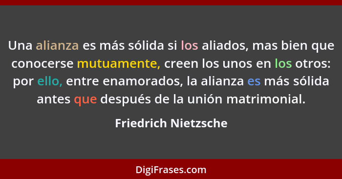 Una alianza es más sólida si los aliados, mas bien que conocerse mutuamente, creen los unos en los otros: por ello, entre enamor... - Friedrich Nietzsche