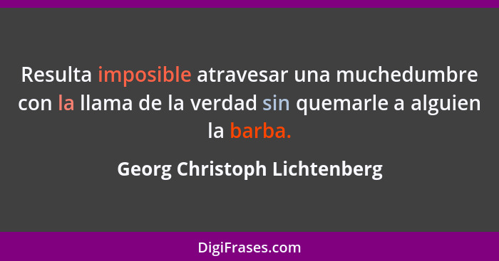 Resulta imposible atravesar una muchedumbre con la llama de la verdad sin quemarle a alguien la barba.... - Georg Christoph Lichtenberg