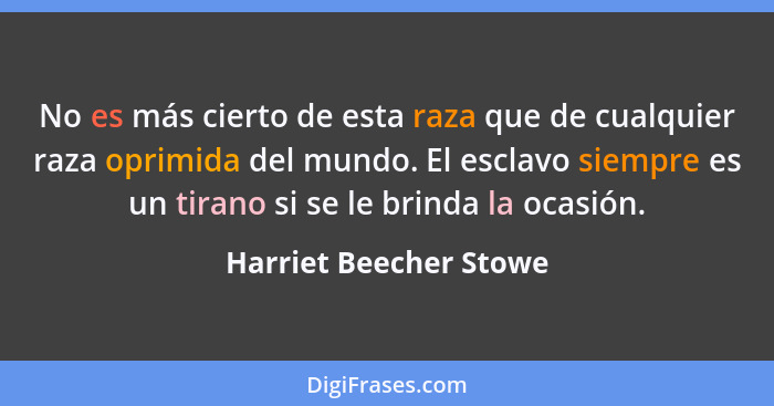 No es más cierto de esta raza que de cualquier raza oprimida del mundo. El esclavo siempre es un tirano si se le brinda la oca... - Harriet Beecher Stowe