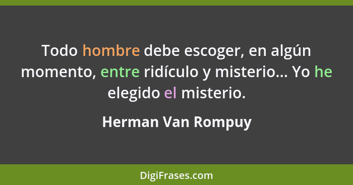 Todo hombre debe escoger, en algún momento, entre ridículo y misterio... Yo he elegido el misterio.... - Herman Van Rompuy