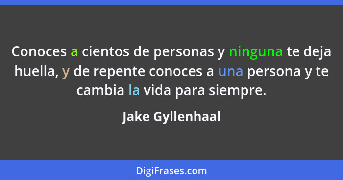 Conoces a cientos de personas y ninguna te deja huella, y de repente conoces a una persona y te cambia la vida para siempre.... - Jake Gyllenhaal