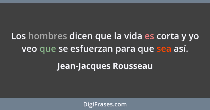 Los hombres dicen que la vida es corta y yo veo que se esfuerzan para que sea así.... - Jean-Jacques Rousseau