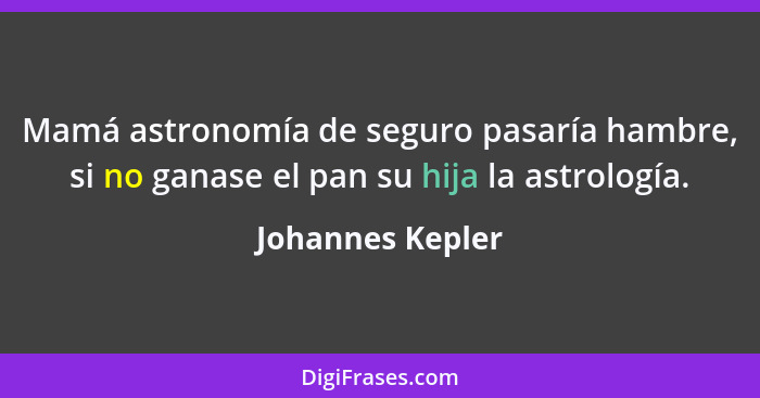 Mamá astronomía de seguro pasaría hambre, si no ganase el pan su hija la astrología.... - Johannes Kepler