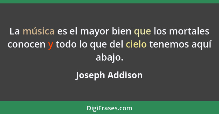 La música es el mayor bien que los mortales conocen y todo lo que del cielo tenemos aquí abajo.... - Joseph Addison