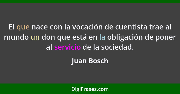 El que nace con la vocación de cuentista trae al mundo un don que está en la obligación de poner al servicio de la sociedad.... - Juan Bosch