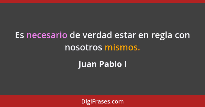 Es necesario de verdad estar en regla con nosotros mismos.... - Juan Pablo I