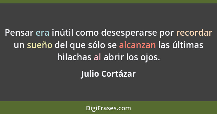 Pensar era inútil como desesperarse por recordar un sueño del que sólo se alcanzan las últimas hilachas al abrir los ojos.... - Julio Cortázar