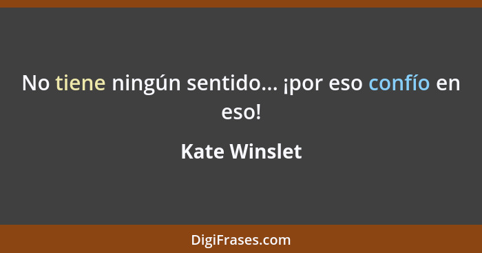 No tiene ningún sentido... ¡por eso confío en eso!... - Kate Winslet