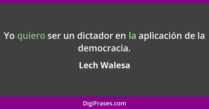 Yo quiero ser un dictador en la aplicación de la democracia.... - Lech Walesa