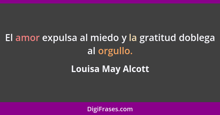 El amor expulsa al miedo y la gratitud doblega al orgullo.... - Louisa May Alcott