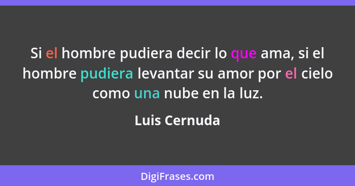 Si el hombre pudiera decir lo que ama, si el hombre pudiera levantar su amor por el cielo como una nube en la luz.... - Luis Cernuda