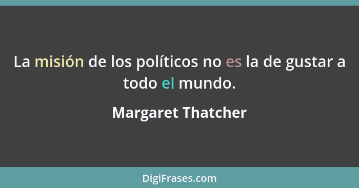 La misión de los políticos no es la de gustar a todo el mundo.... - Margaret Thatcher
