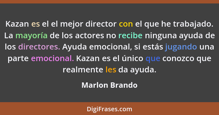 Kazan es el el mejor director con el que he trabajado. La mayoría de los actores no recibe ninguna ayuda de los directores. Ayuda emoc... - Marlon Brando