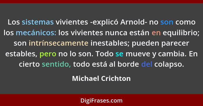 Los sistemas vivientes -explicó Arnold- no son como los mecánicos: los vivientes nunca están en equilibrio; son intrínsecamente ine... - Michael Crichton