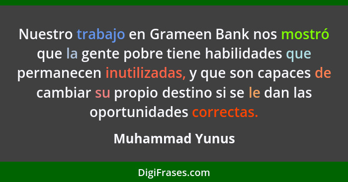 Nuestro trabajo en Grameen Bank nos mostró que la gente pobre tiene habilidades que permanecen inutilizadas, y que son capaces de cam... - Muhammad Yunus