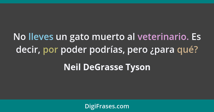 No lleves un gato muerto al veterinario. Es decir, por poder podrías, pero ¿para qué?... - Neil DeGrasse Tyson