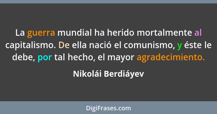 La guerra mundial ha herido mortalmente al capitalismo. De ella nació el comunismo, y éste le debe, por tal hecho, el mayor agrade... - Nikolái Berdiáyev