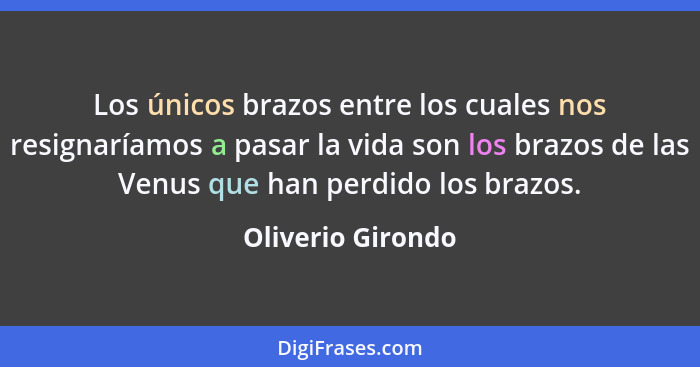 Los únicos brazos entre los cuales nos resignaríamos a pasar la vida son los brazos de las Venus que han perdido los brazos.... - Oliverio Girondo