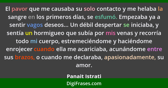 El pavor que me causaba su solo contacto y me helaba la sangre en los primeros días, se esfumó. Empezaba ya a sentir vagos deseos...... - Panait Istrati