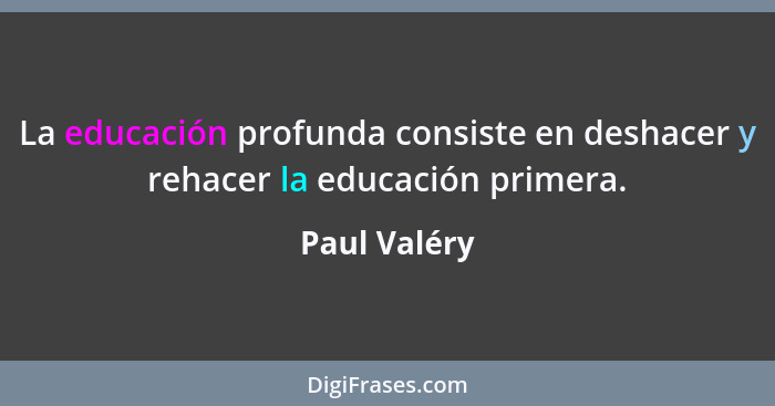 La educación profunda consiste en deshacer y rehacer la educación primera.... - Paul Valéry