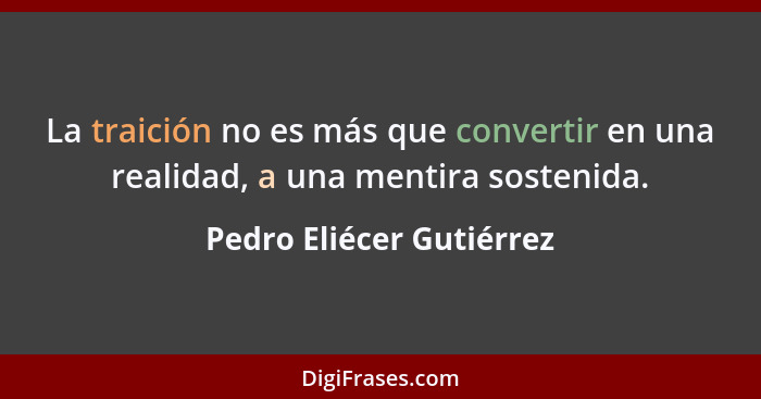 La traición no es más que convertir en una realidad, a una mentira sostenida.... - Pedro Eliécer Gutiérrez