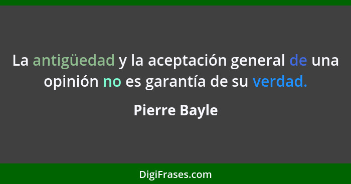 La antigüedad y la aceptación general de una opinión no es garantía de su verdad.... - Pierre Bayle