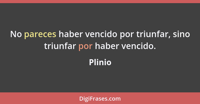 No pareces haber vencido por triunfar, sino triunfar por haber vencido.... - Plinio