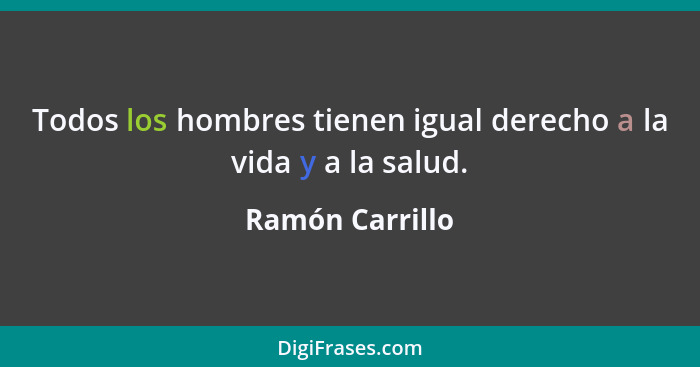 Todos los hombres tienen igual derecho a la vida y a la salud.... - Ramón Carrillo