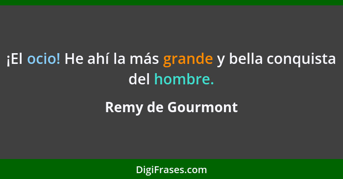 ¡El ocio! He ahí la más grande y bella conquista del hombre.... - Remy de Gourmont