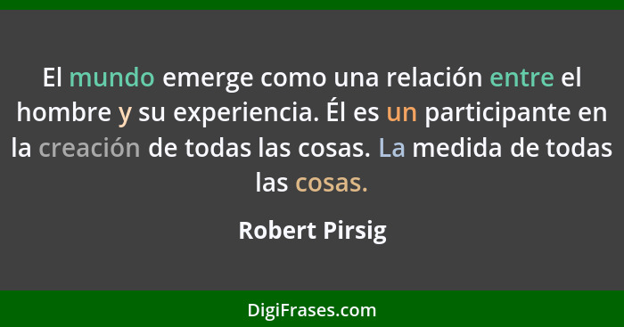 El mundo emerge como una relación entre el hombre y su experiencia. Él es un participante en la creación de todas las cosas. La medida... - Robert Pirsig