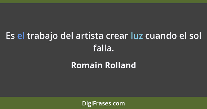 Es el trabajo del artista crear luz cuando el sol falla.... - Romain Rolland