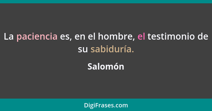 La paciencia es, en el hombre, el testimonio de su sabiduría.... - Salomón