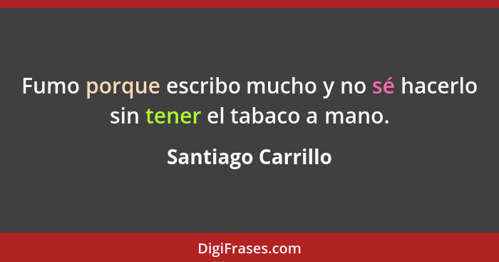 Fumo porque escribo mucho y no sé hacerlo sin tener el tabaco a mano.... - Santiago Carrillo