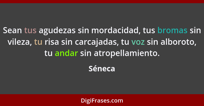 Sean tus agudezas sin mordacidad, tus bromas sin vileza, tu risa sin carcajadas, tu voz sin alboroto, tu andar sin atropellamiento.... - Séneca