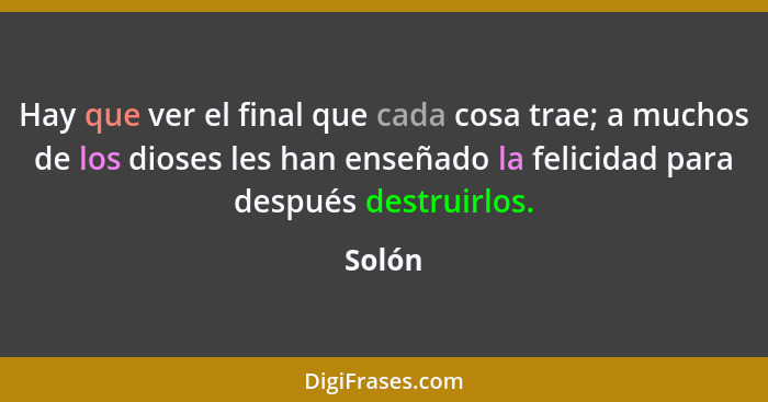 Hay que ver el final que cada cosa trae; a muchos de los dioses les han enseñado la felicidad para después destruirlos.... - Solón